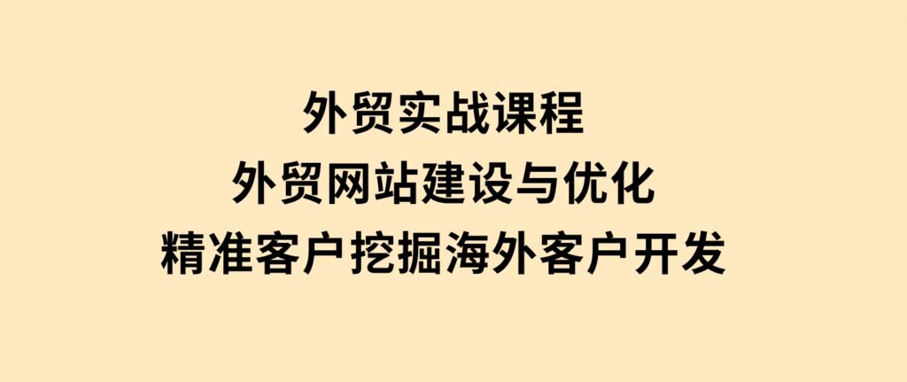 外贸实战课程：外贸网站建设与优化，精准客户挖掘，海外客户开发-92资源网