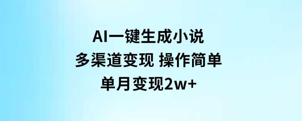 AI一键生成小说，多渠道变现，操作简单，单月变现2w+-92资源网