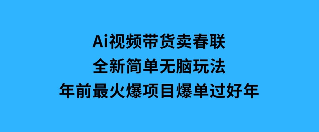 Ai视频带货卖春联全新简单无脑玩法，年前最火爆项目，爆单过好年-92资源网