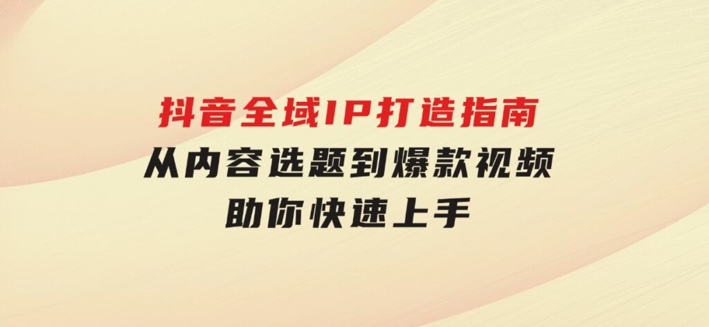 抖音全域IP打造指南，从内容选题到爆款视频，助你快速上手-92资源网