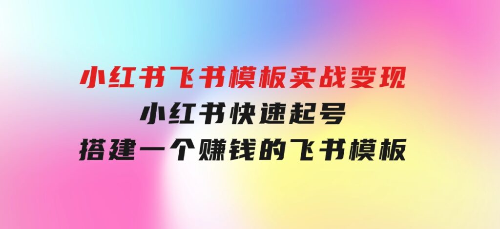 小红书飞书模板实战变现：小红书快速起号，搭建一个赚钱的飞书模板-92资源网