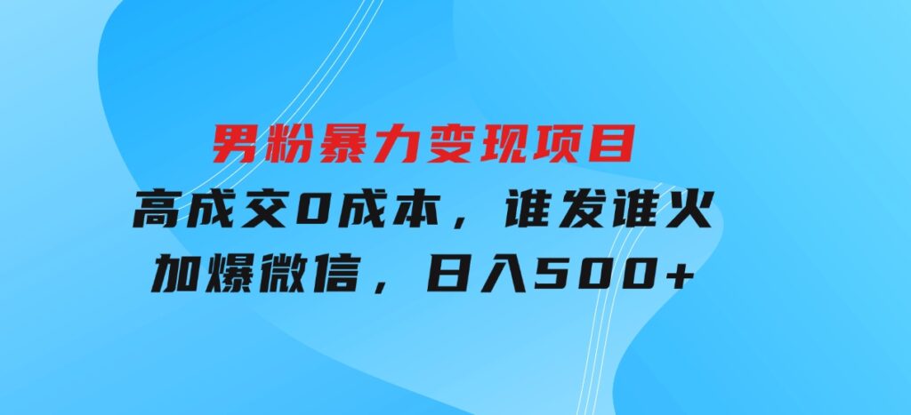 男粉暴力变现项目，高成交0成本，谁发谁火，加爆微信，日入500+-92资源网