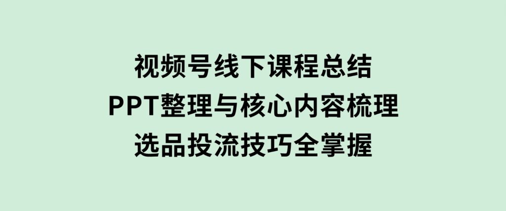 视频号线下课程总结：PPT整理与核心内容梳理，选品投流技巧全掌握-92资源网