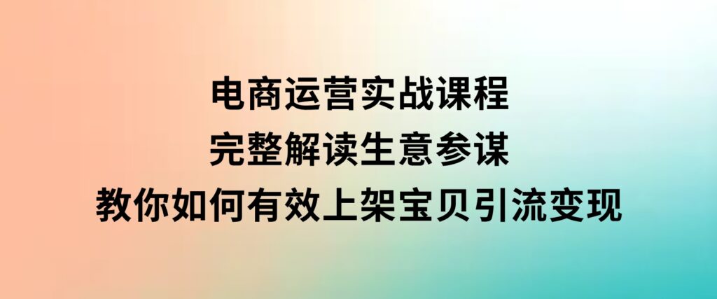 电商运营实战课程：完整解读生意参谋，教你如何有效上架宝贝，引流变现-92资源网