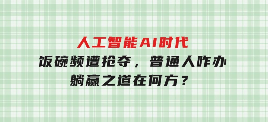 人工智能AI时代，饭碗频遭抢夺，普通人咋办？躺赢之道在何方？-92资源网