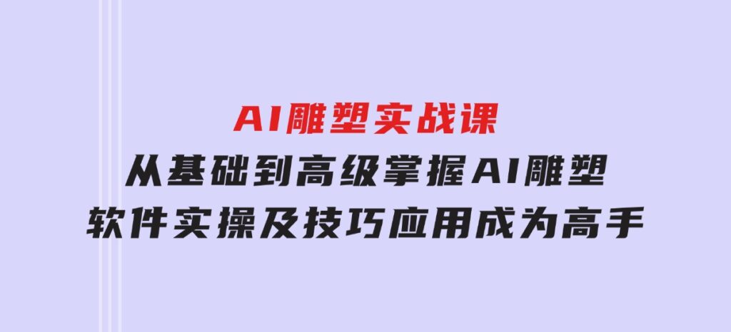 AI雕塑实战课，从基础到高级，掌握AI雕塑软件实操及技巧应用，成为高手-92资源网