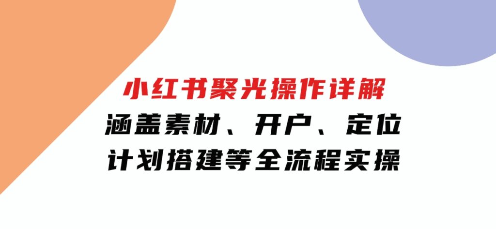 小红书聚光操作详解，涵盖素材、开户、定位、计划搭建等全流程实操-92资源网