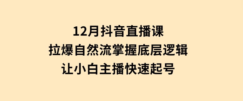 12月抖音直播课：拉爆自然流，掌握底层逻辑，让小白主播快速起号-92资源网