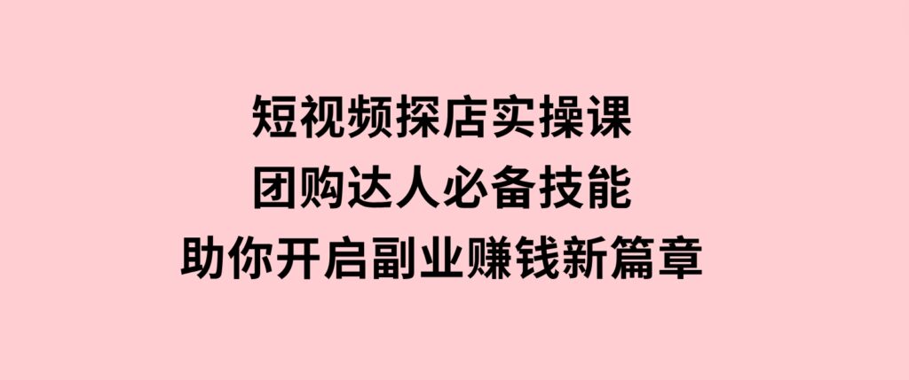 短视频探店实操课，团购达人必备技能，助你开启副业赚钱新篇章-92资源网