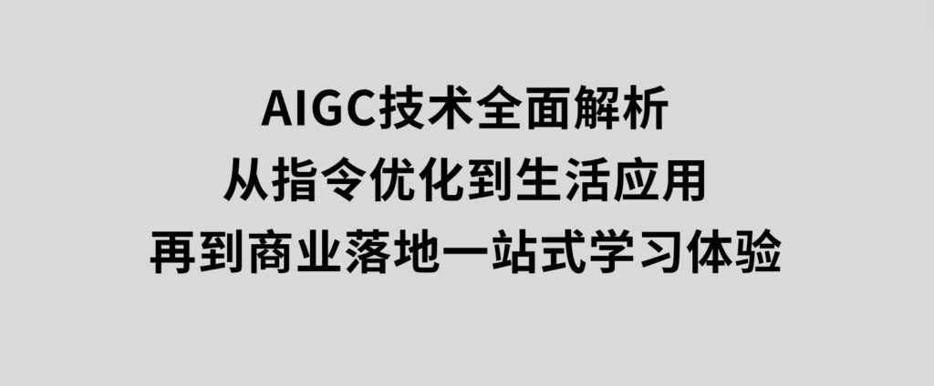 AIGC技术全面解析，从指令优化到生活应用，再到商业落地，一站式学习体验-92资源网