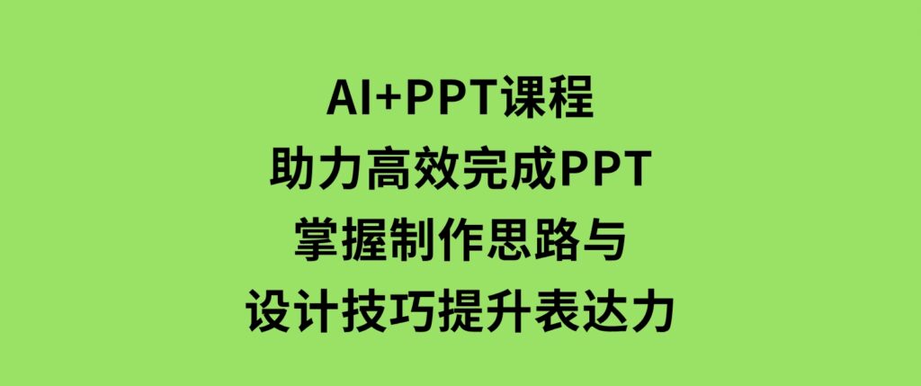 AI+PPT课程，助力高效完成PPT，掌握制作思路与设计技巧，提升表达力-92资源网