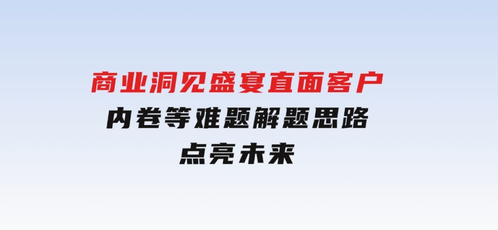 商业洞见盛宴，直面客户、内卷等难题，解题思路点亮未来-92资源网