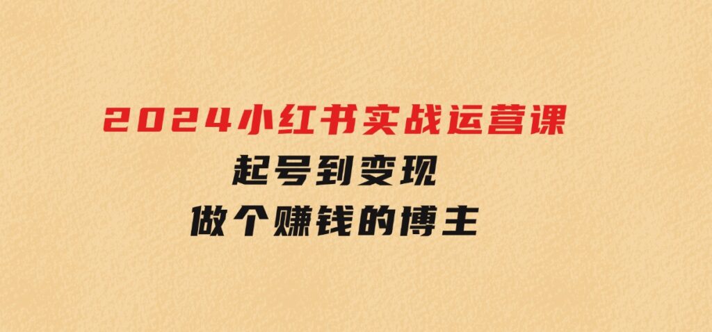 2024小红书实战运营课，起号到变现，做个赚钱的博主-92资源网