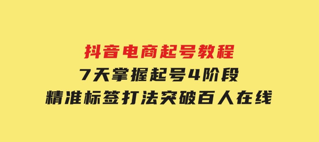 抖音电商起号教程，7天掌握起号4阶段，精准标签打法，突破百人在线-92资源网