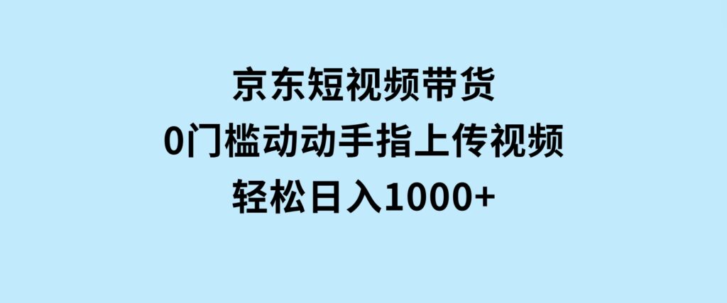 京东短视频带货，0门槛，动动手指上传视频，轻松日入1000+-92资源网