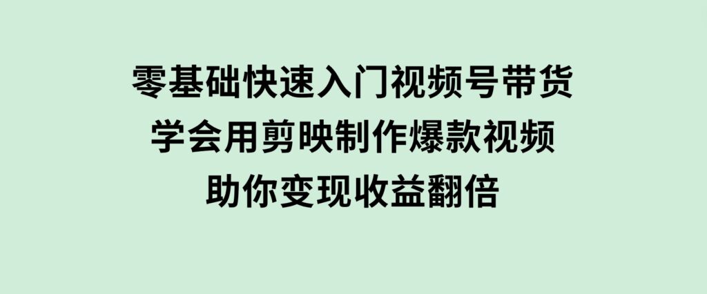 零基础快速入门视频号带货：学会用剪映制作爆款视频，助你变现收益翻倍-92资源网