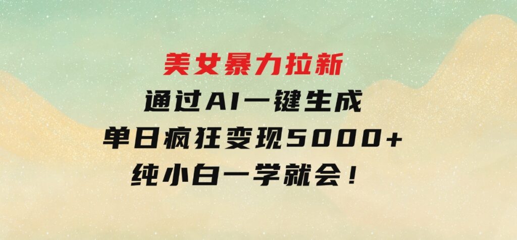 美女暴力拉新，通过AI一键生成，单日疯狂变现5000+，纯小白一学就会！-92资源网