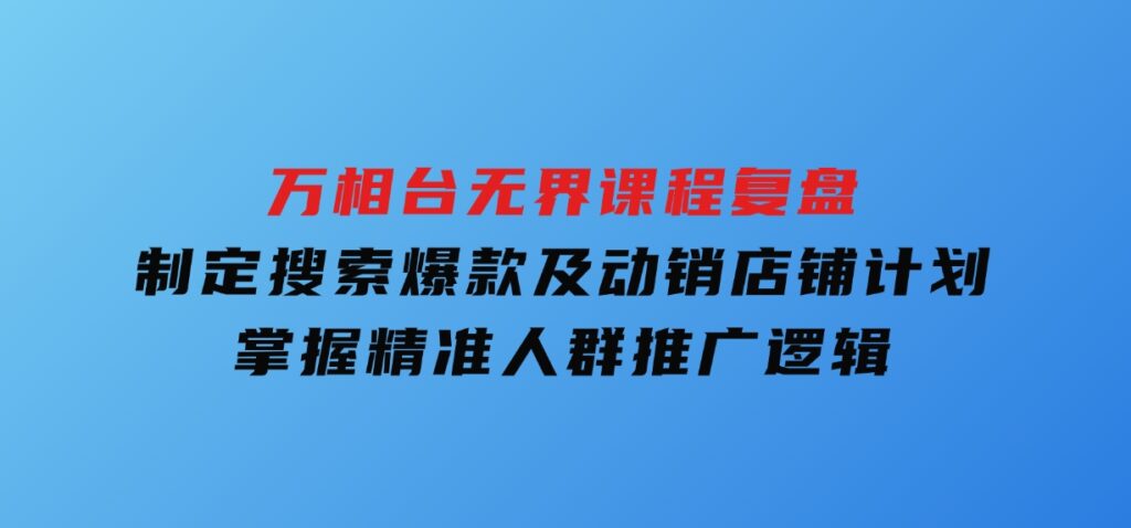 万相台无界课程复盘：制定搜索爆款及动销店铺计划，掌握精准人群推广逻辑-92资源网