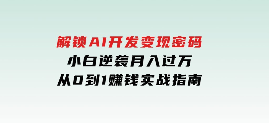 解锁AI开发变现密码，小白逆袭月入过万，从0到1赚钱实战指南-92资源网