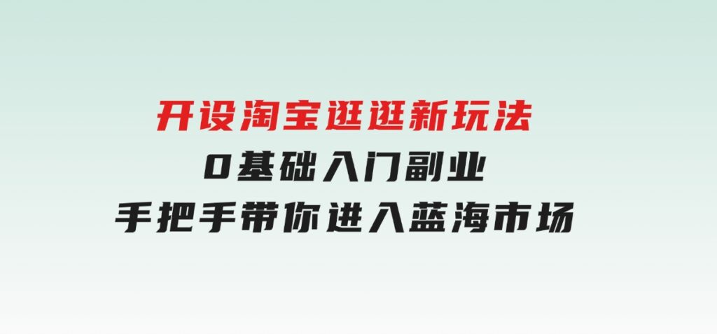 开设淘宝逛逛新玩法，0基础入门副业，手把手带你进入蓝海市场，赚钱无忧-92资源网