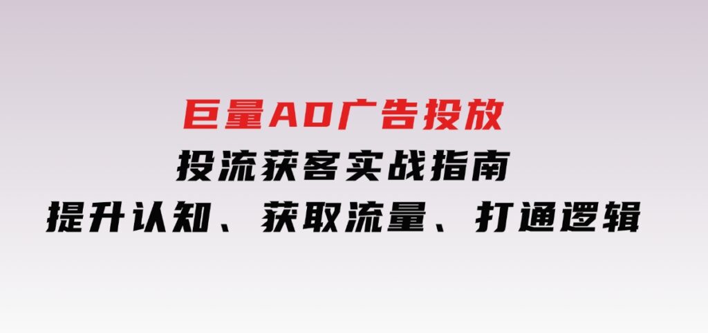 巨量AD广告投放投流获客实战指南，提升认知、获取流量、打通逻辑-92资源网