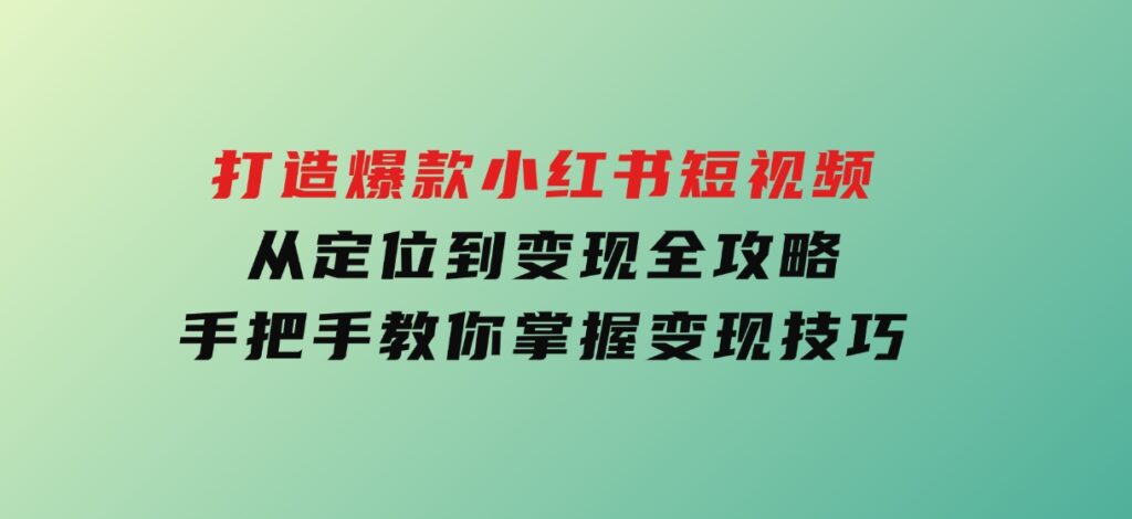 打造爆款小红书短视频，从定位到变现全攻略，手把手教你掌握变现技巧-92资源网