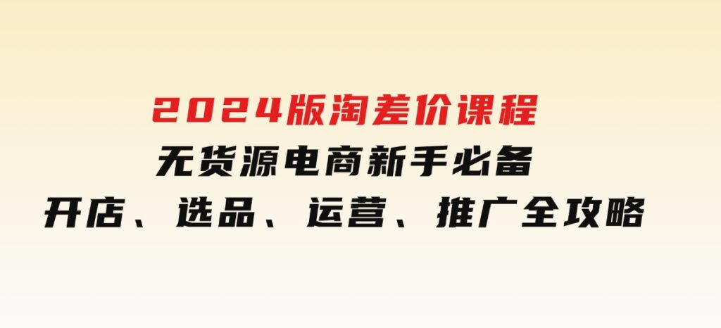 2024版淘差价课程，无货源电商新手必备，开店、选品、运营、推广全攻略-92资源网