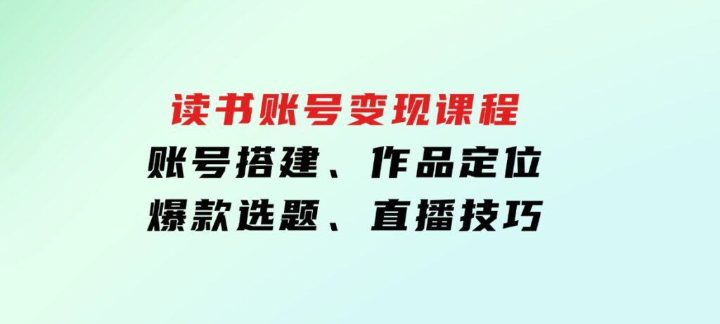 读书账号变现课程：账号搭建、作品定位、爆款选题、直播技巧-92资源网