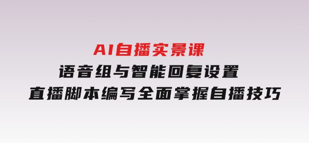 AI自播实景课：语音组与智能回复设置,直播脚本编写,全面掌握自播技巧-92资源网