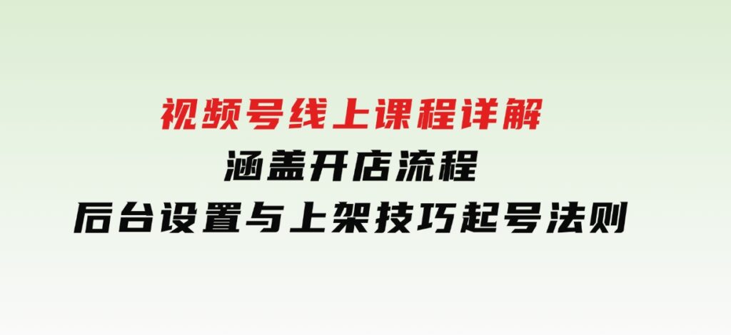 视频号线上课程详解，涵盖开店流程，后台设置与上架技巧，起号法则-92资源网