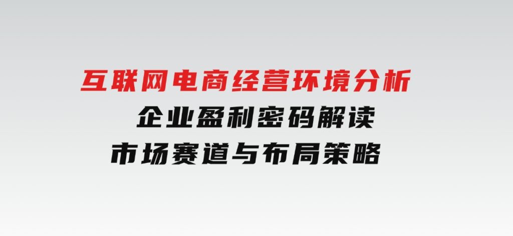 互联网电商经营环境分析,企业盈利密码解读,市场赛道与布局策略-92资源网