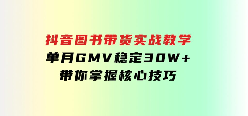 抖音图书带货实战教学，单月GMV稳定30W+，带你掌握核心技巧-92资源网