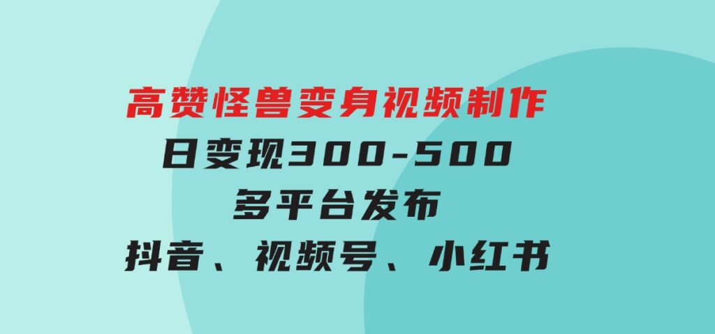 高赞怪兽变身视频制作，日变现300-500，多平台发布（抖音、视频号、小红书-92资源网