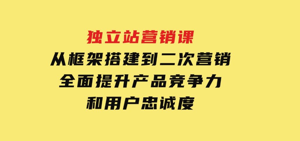 独立站营销课，从框架搭建到二次营销，全面提升产品竞争力和用户忠诚度-92资源网