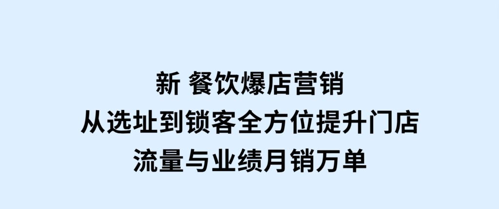 新餐饮爆店营销，从选址到锁客，全方位提升门店流量与业绩，月销万单-92资源网