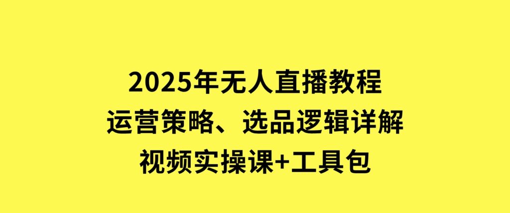 2025年无人直播教程，运营策略、选品逻辑详解，视频实操课+工具包-92资源网