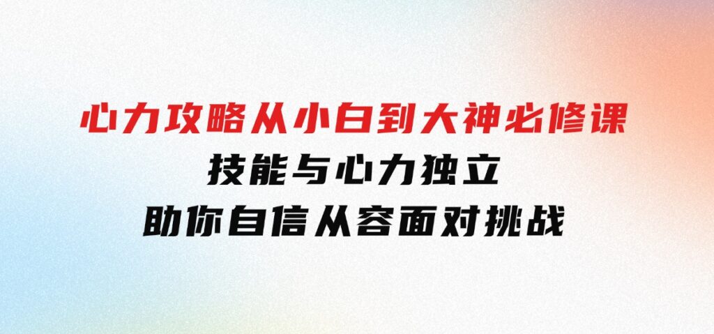 心力攻略，从小白到大神必修课，技能与心力独立，助你自信从容面对挑战-92资源网