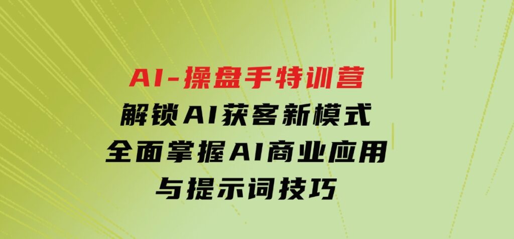 AI-操盘手特训营，解锁AI获客新模式，全面掌握AI商业应用与提示词技巧-92资源网