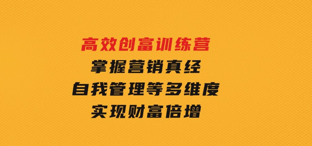 高效创富训练营：掌握营销真经、自我管理等多维度，实现财富倍增-92资源网