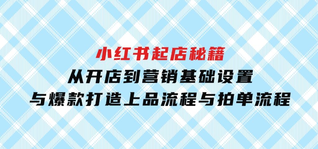 小红书起店秘籍：从开店到营销，基础设置与爆款打造、上品流程与拍单流程-92资源网