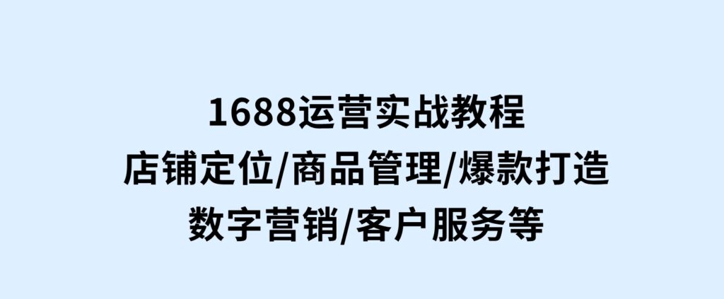 1688运营实战教程：店铺定位/商品管理/爆款打造/数字营销/客户服务等-92资源网