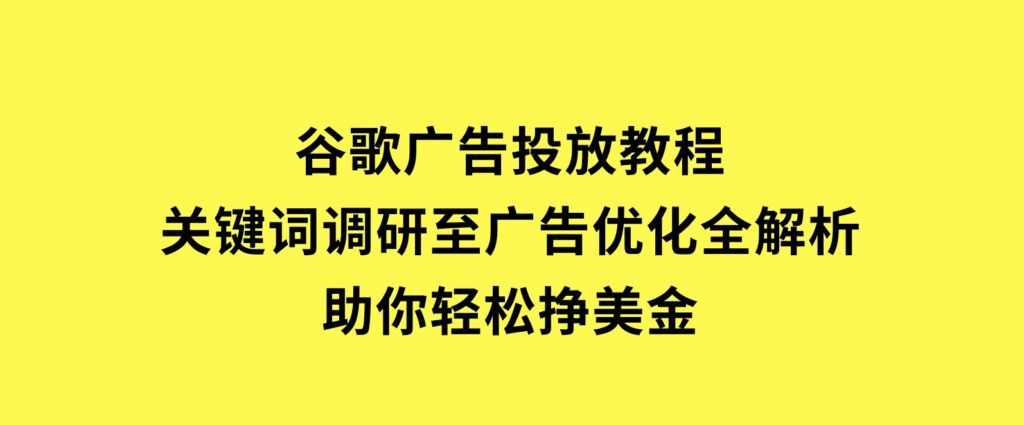 谷歌广告投放教程：关键词调研至广告优化全解析，助你轻松挣美金-92资源网