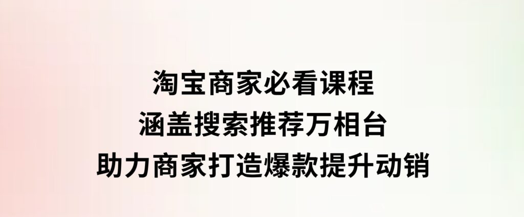 淘宝商家必看课程，涵盖搜索推荐万相台，助力商家打造爆款，提升动销-92资源网