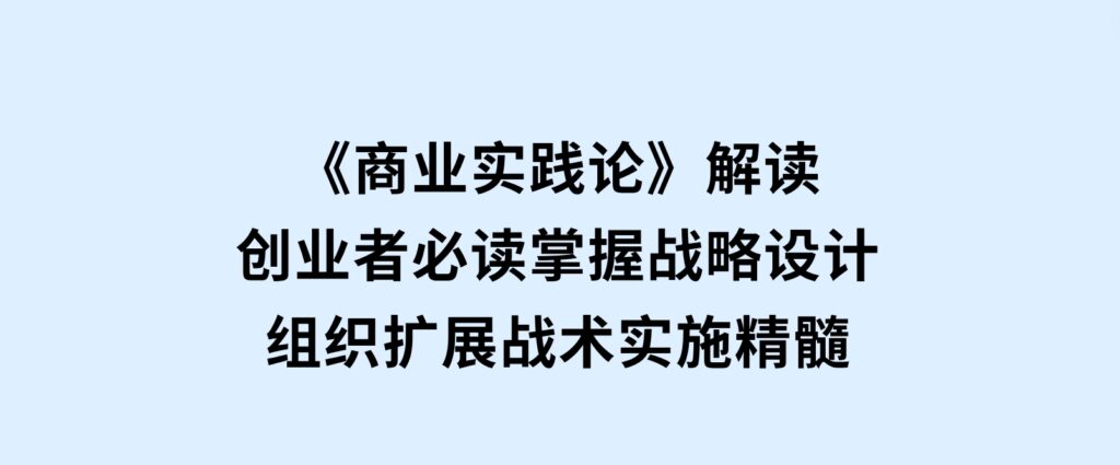 《商业实践论》解读：创业者必读，掌握战略设计，组织扩展，战术实施精髓-92资源网