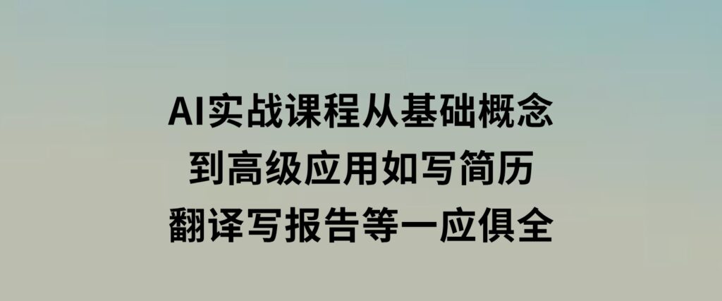 AI实战课程，从基础概念到高级应用，如写简历、翻译、写报告等一应俱全-92资源网