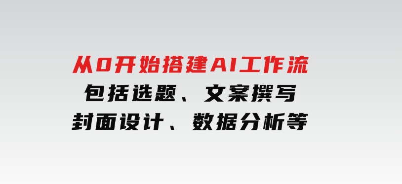 从0开始搭建AI工作流，包括选题、文案撰写、封面设计、数据分析等-92资源网