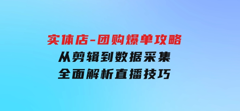 实体店-团购爆单攻略：从剪辑到数据采集，全面解析直播技巧-92资源网