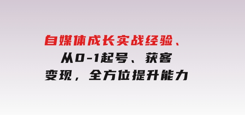 自媒体成长实战经验，从0-1起号、获客、变现，全方位提升能力-92资源网