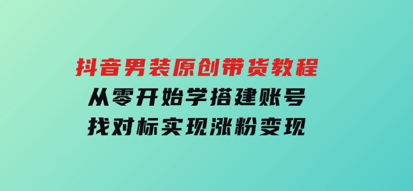 抖音男装原创带货教程：从零开始学搭建账号，找对标，实现涨粉变现-92资源网