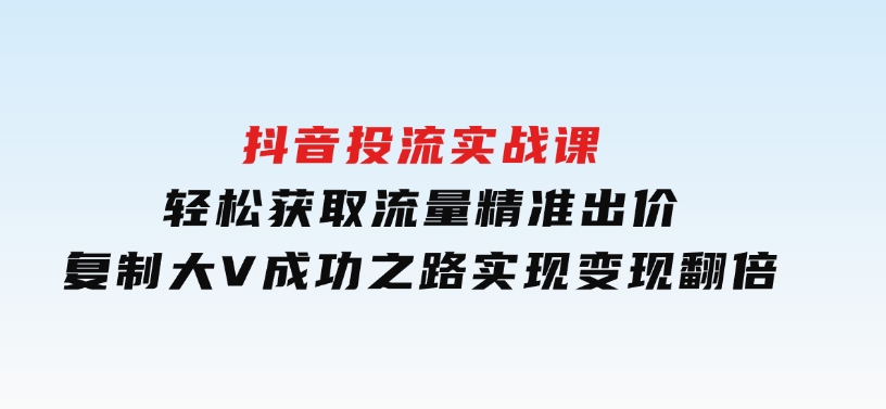 抖音投流实战课，轻松获取流量，精准出价，复制大V成功之路，实现变现翻倍-92资源网